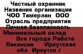 Частный охранник › Название организации ­ ЧОО Тамерлан, ООО › Отрасль предприятия ­ Личная безопасность › Минимальный оклад ­ 15 000 - Все города Работа » Вакансии   . Иркутская обл.,Иркутск г.